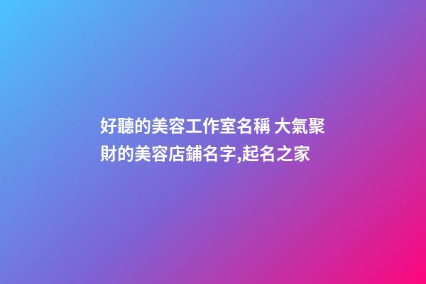 好聽的美容工作室名稱 大氣聚財的美容店鋪名字,起名之家-第1張-店鋪起名-玄機派